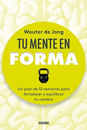 TU MENTE EN FORMA. UN PLAN DE 12 SEMANAS PARA FORTALECER Y EQUILIBRAR TU CEREBRO